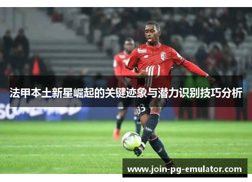 法甲本土新星崛起的关键迹象与潜力识别技巧分析