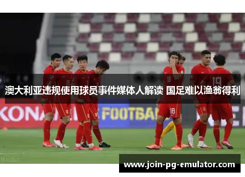 澳大利亚违规使用球员事件媒体人解读 国足难以渔翁得利