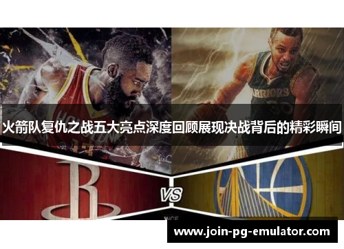 火箭队复仇之战五大亮点深度回顾展现决战背后的精彩瞬间