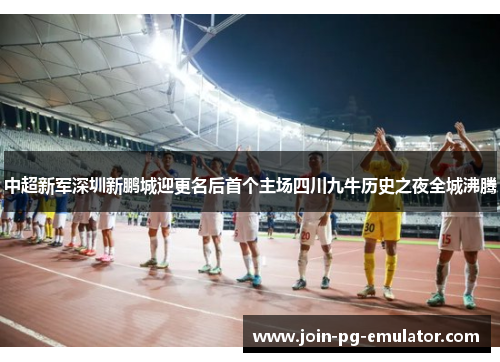 中超新军深圳新鹏城迎更名后首个主场四川九牛历史之夜全城沸腾
