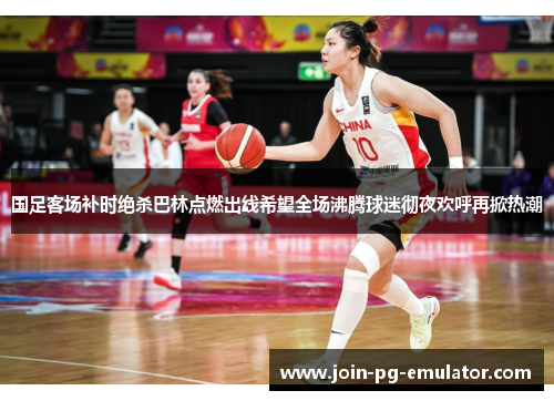 国足客场补时绝杀巴林点燃出线希望全场沸腾球迷彻夜欢呼再掀热潮