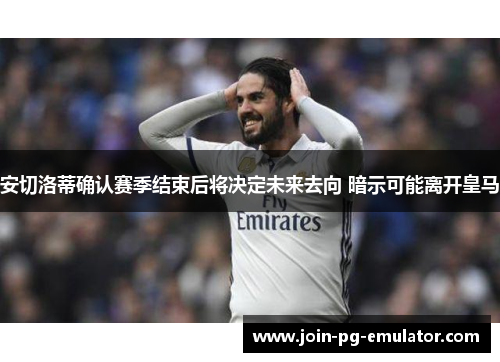 安切洛蒂确认赛季结束后将决定未来去向 暗示可能离开皇马