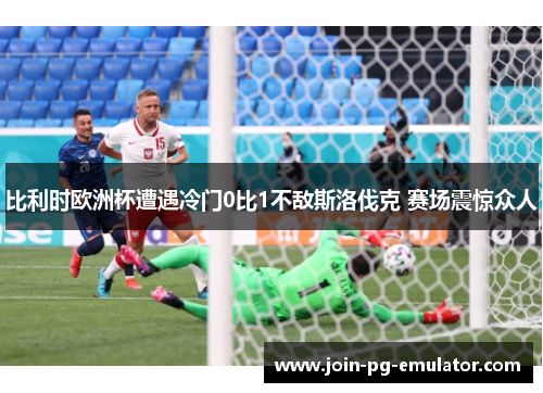 比利时欧洲杯遭遇冷门0比1不敌斯洛伐克 赛场震惊众人