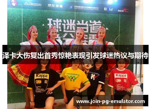 泽卡大伤复出首秀惊艳表现引发球迷热议与期待