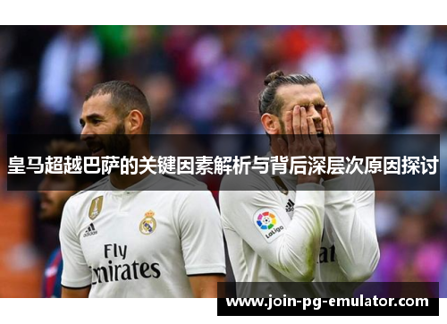 皇马超越巴萨的关键因素解析与背后深层次原因探讨