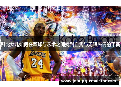 科比女儿如何在篮球与艺术之间找到自我与无限热情的平衡