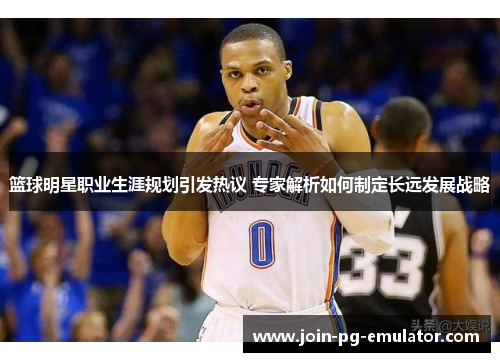 篮球明星职业生涯规划引发热议 专家解析如何制定长远发展战略