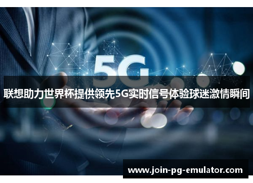 联想助力世界杯提供领先5G实时信号体验球迷激情瞬间