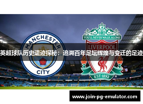 英超球队历史遗迹探秘：追溯百年足坛辉煌与变迁的足迹