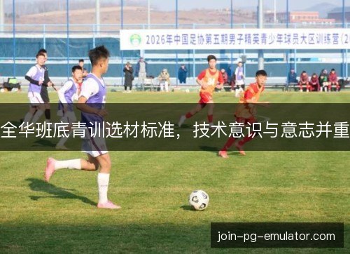 全华班底青训选材标准，技术意识与意志并重