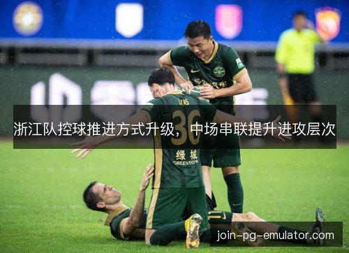 浙江队控球推进方式升级，中场串联提升进攻层次